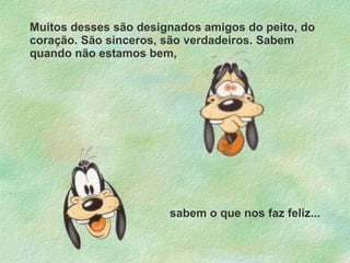 Muitos desses são designados amigos do peito, do coração. São sinceros, são verdadeiros. Sabem quando não estamos bem, sabem o que nos faz feliz... 