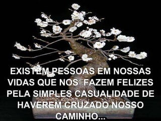 EXISTEM PESSOAS EM NOSSAS
VIDAS QUE NOS FAZEM FELIZES
PELA SIMPLES CASUALIDADE DE
  HAVEREM CRUZADO NOSSO
          CAMINHO...
 