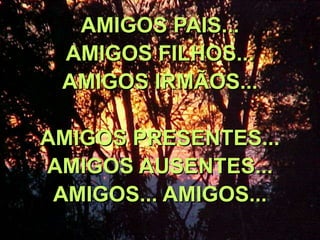 AMIGOS PAIS...
 AMIGOS FILHOS...
 AMIGOS IRMÃOS...

AMIGOS PRESENTES...
AMIGOS AUSENTES...
 AMIGOS... AMIGOS...
 