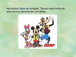 Há muitos tipos de amigos. Talvez cada folha de
uma árvore caracterize um deles.

 