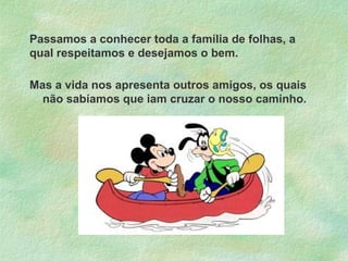 Passamos a conhecer toda a família de folhas, a
qual respeitamos e desejamos o bem.
Mas a vida nos apresenta outros amigos, os quais
não sabíamos que iam cruzar o nosso caminho.

 