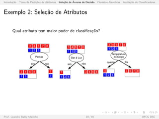 Introdu¸c˜ao Tipos de Parti¸c˜oes de Atributos Indu¸c˜ao de ´Arvores de Decis˜ao Florestas Aleat´orias Avalia¸c˜ao de Classiﬁcadores
Exemplo 2: Sele¸c˜ao de Atributos
Qual atributo tem maior poder de classiﬁca¸c˜ao?
Prof. Leandro Balby Marinho 18 / 45 UFCG DSC
 