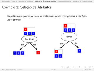 Introdu¸c˜ao Tipos de Parti¸c˜oes de Atributos Indu¸c˜ao de ´Arvores de Decis˜ao Florestas Aleat´orias Avalia¸c˜ao de Classiﬁcadores
Exemplo 2: Sele¸c˜ao de Atributos
Repetimos o processo para as instˆancias onde Temperatura do Cor-
po=quente.
Prof. Leandro Balby Marinho 19 / 45 UFCG DSC
 