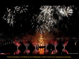 © Antonio Lacerda/Efe



Foram utilizadas 3,1 milhões de microlâmpadas e 120 mil metros de mangueiras luminosas.
 