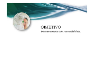 OBJETIVO
Desenvolvimento com sustentabilidade.
 