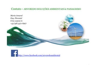 Contato - ARVOREDO SOLUÇÕES AMBIENTAIS & PAISAGISMO
Maria Amaral
Eng. Florestal
Crea 123021-6
+55 (48) 3371-8967
http://www.facebook.com/arvoredoambiental
 