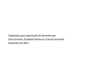 Adaptação para capacitação de docentes por
Daisy Grisolia, Elizabeth Fantauzzi e Clausia Antonelli
Novembro de 2011
 