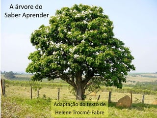 A árvore do
Saber Aprender




                 Adaptação do texto de
                 Helene Trocmé-Fabre
 