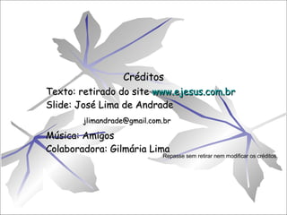 Créditos Texto: retirado do site  www.ejesus.com.br Slide: José Lima de Andrade [email_address] Música: Amigos Colaboradora: Gilmária Lima Repasse sem retirar nem modificar os créditos. 