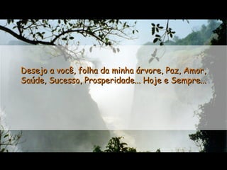Desejo a você, folha da minha árvore, Paz, Amor,
Saúde, Sucesso, Prosperidade... Hoje e Sempre...

 