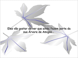 Eles vão gostar de ver que ainda fazem parte da
sua Árvore de Amigos...

 