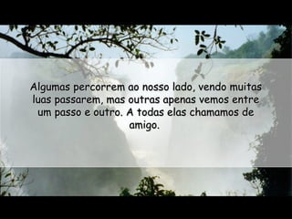 Algumas percorrem ao nosso lado, vendo muitas
luas passarem, mas outras apenas vemos entre
um passo e outro. A todas elas chamamos de
amigo.

 