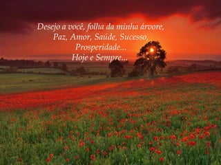 Desejo a você, folha da minha árvore,
Paz, Amor, Saúde, Sucesso,
Prosperidade...
Hoje e Sempre...

 