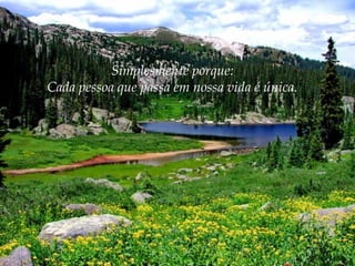 Simplesmente porque:
Cada pessoa que passa em nossa vida é única.

 