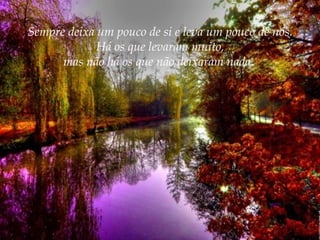 Sempre deixa um pouco de si e leva um pouco de nós.
Há os que levaram muito,
mas não há os que não deixaram nada.

 