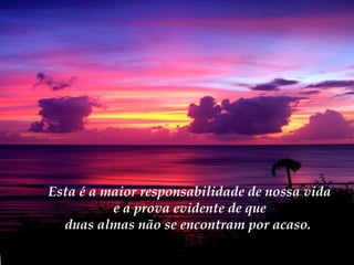 Esta é a maior responsabilidade de nossa vida
e a prova evidente de que
duas almas não se encontram por acaso.

 