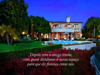 Depois vem o amigo irmão,
com quem dividimos o nosso espaço
para que ele floresça como nós.

 