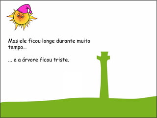 Mas ele ficou longe durante muito
tempo…
... e a árvore ficou triste.
 