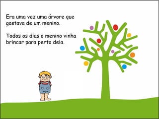 Era uma vez uma árvore que
gostava de um menino.
Todos os dias o menino vinha
brincar para perto dela.
 