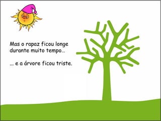 Mas o rapaz ficou longe
durante muito tempo…
... e a árvore ficou triste.
 