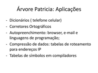 Árvore Patricia: Aplicações
- Dicionários ( telefone celular)
- Corretores Ortográficos
- Autopreenchimento: browser, e-mail e
linguagens de programação;
- Compressão de dados: tabelas de roteamento
para endereços IP
- Tabelas de símbolos em compiladores
 