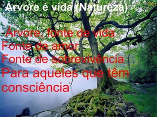 -Árvore é vida (Natureza)

-Árvore, fonte de vida
Fonte de amor
Fonte de sobrevivência
Para aqueles que têm
consciência
               http://www.sonsdagraca.net/2012/06/arvores-
 
