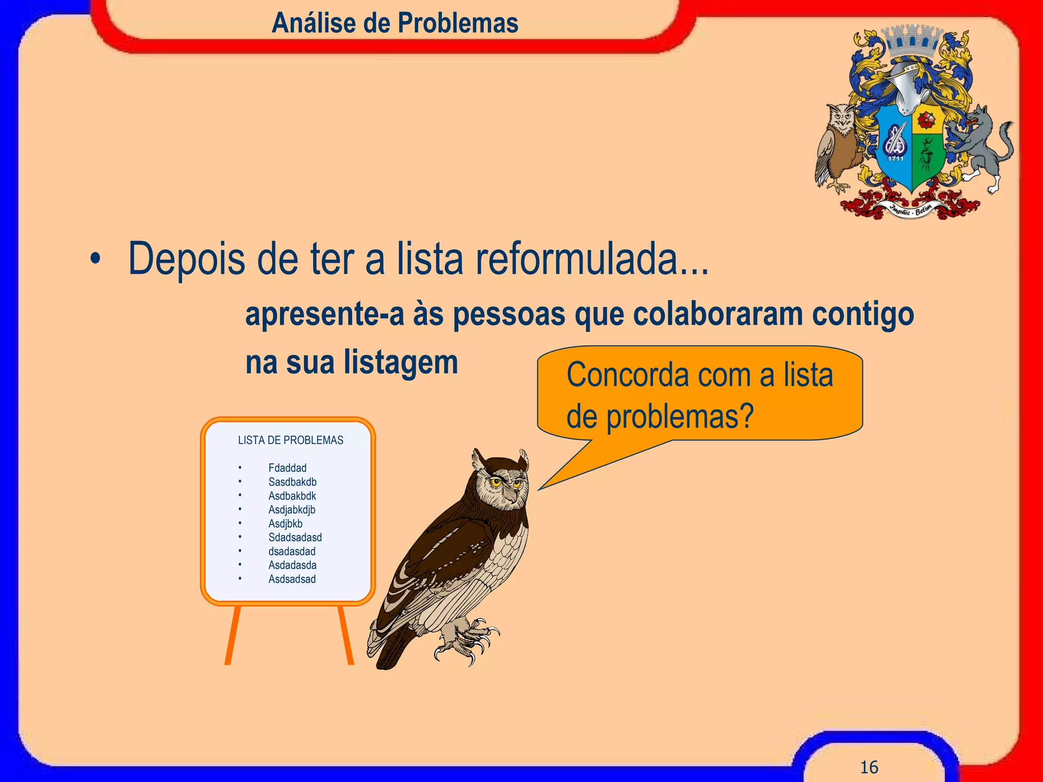 Análise de Problemas Depois de ter a lista reformulada... apresente-a às pessoas que colaboraram contigo  na sua listagem LISTA DE PROBLEMAS Fdaddad Sasdbakdb Asdbakbdk Asdjabkdjb Asdjbkb Sdadsadasd dsadasdad Asdadasda Asdsadsad Concorda com a lista de problemas? 