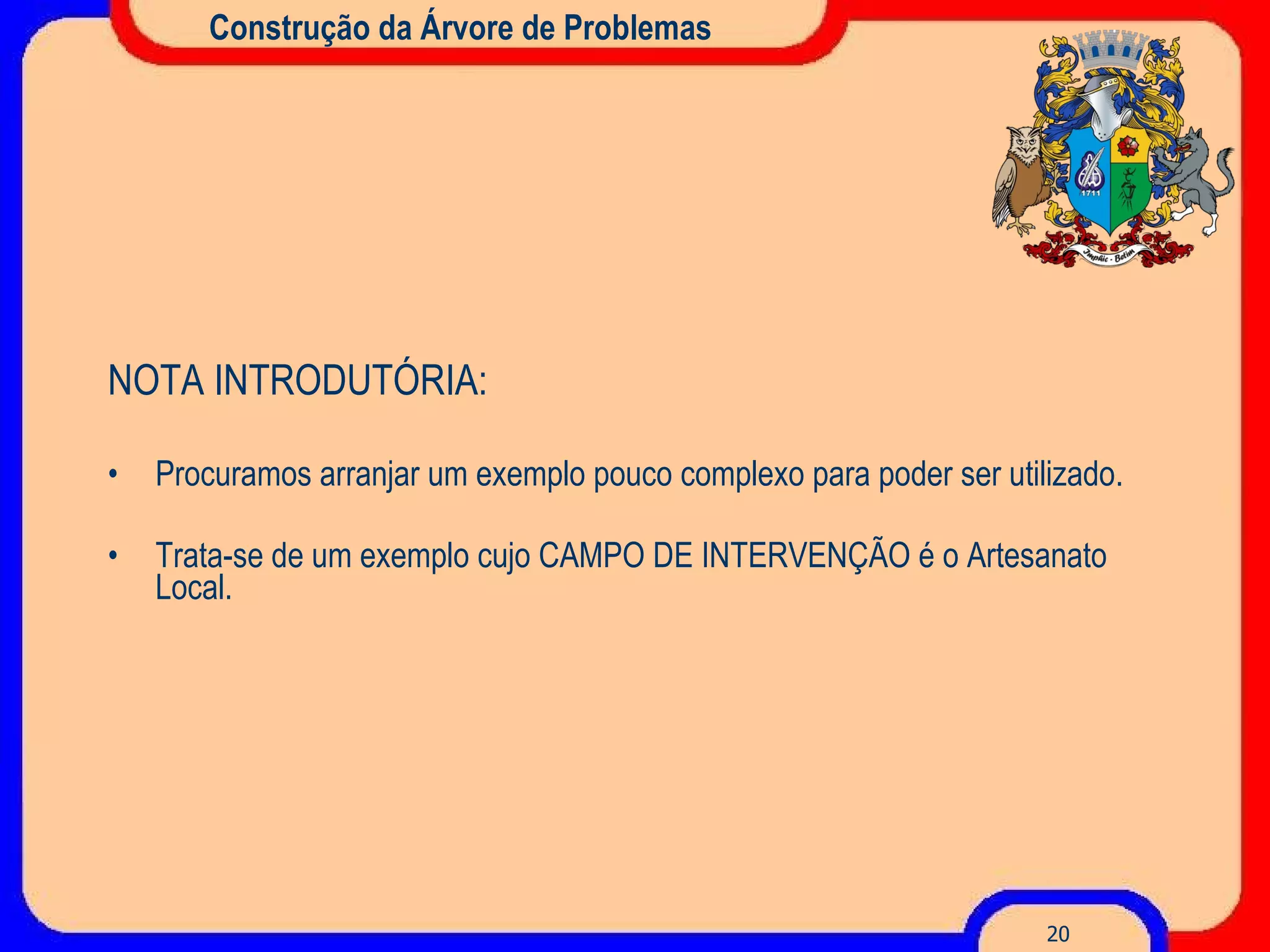 Construção da Árvore de Problemas NOTA INTRODUTÓRIA: Procuramos arranjar um exemplo pouco complexo para poder ser utilizado. Trata-se de um exemplo cujo CAMPO DE INTERVENÇÃO é  ο  Artesanato Local . 
