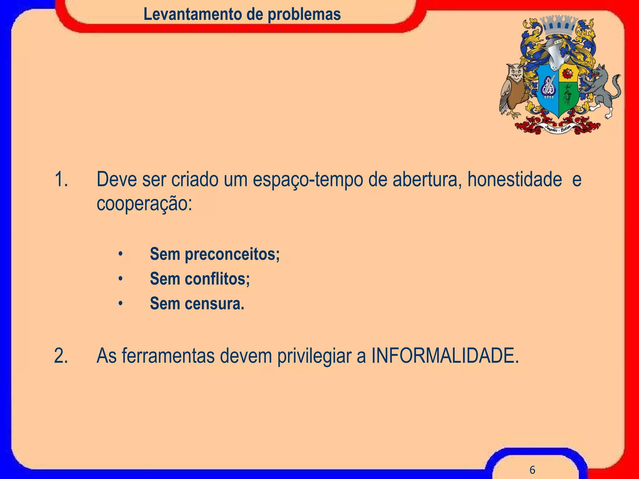 Levantamento de problemas Deve ser criado um espaço-tempo de abertura, honestidade  e cooperação: Sem preconceitos; Sem conflitos; Sem censura. As ferramentas devem privilegiar a INFORMALIDADE. 