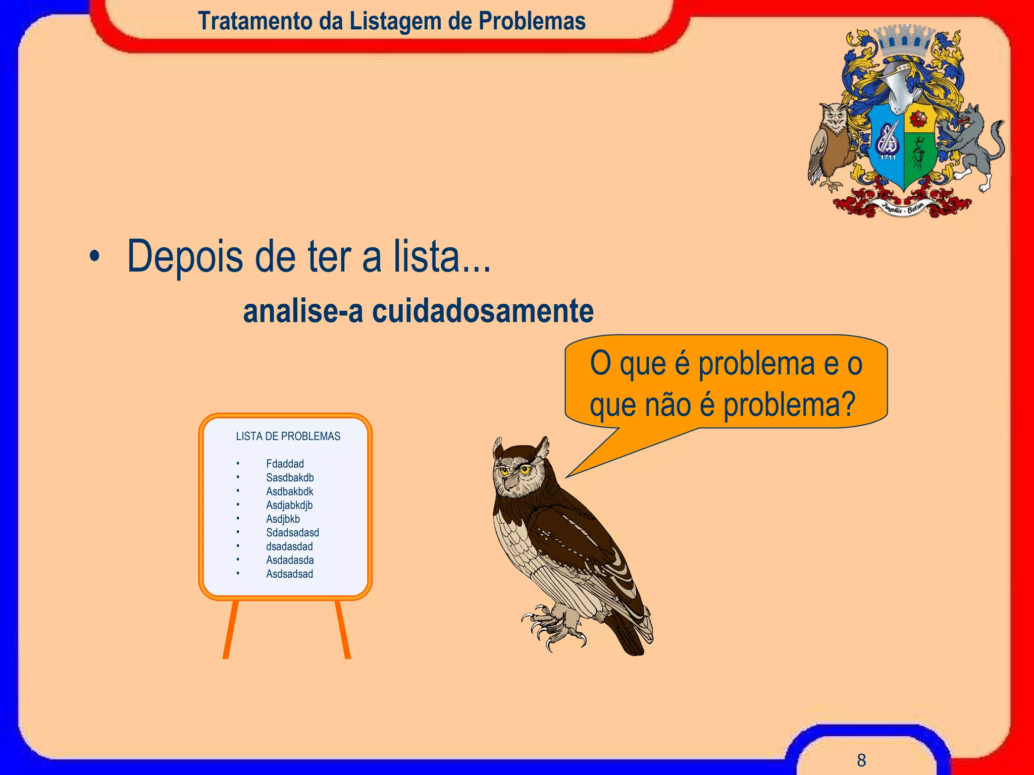 Tratamento da Listagem de Problemas Depois de ter a lista... analise-a cuidadosamente O que é problema e o que não é problema? LISTA DE PROBLEMAS Fdaddad Sasdbakdb Asdbakbdk Asdjabkdjb Asdjbkb Sdadsadasd dsadasdad Asdadasda Asdsadsad 