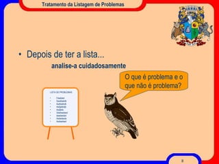 Tratamento da Listagem de Problemas Depois de ter a lista... analise-a cuidadosamente O que é problema e o que não é problema? LISTA DE PROBLEMAS Fdaddad Sasdbakdb Asdbakbdk Asdjabkdjb Asdjbkb Sdadsadasd dsadasdad Asdadasda Asdsadsad 