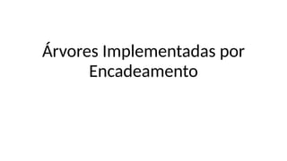 Árvores Implementadas por
Encadeamento
 