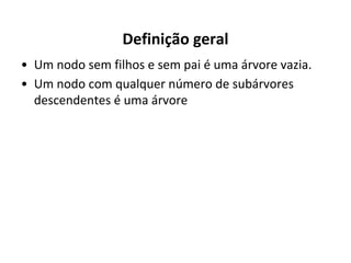 Definição geral
• Um nodo sem filhos e sem pai é uma árvore vazia.
• Um nodo com qualquer número de subárvores
descendentes é uma árvore

 