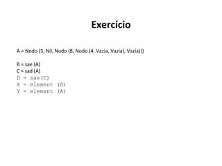 Exercício
A = Nodo (5, Nil, Nodo (8, Nodo (4, Vazia, Vazia), Vazia)))
B = sae (A)
C = sad (A)
D = sae(C)
X = element (D)
Y = element (A)

 