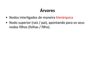 Árvores
• Nodos interligados de maneira hierárquica
• Nodo superior (raiz / pai), apontando para os seus
nodos filhos (folhas / filho).

 