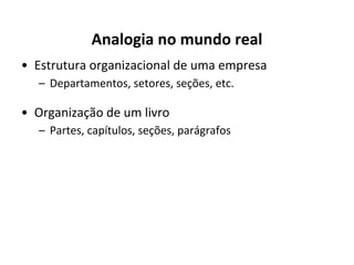 Analogia no mundo real
• Estrutura organizacional de uma empresa
– Departamentos, setores, seções, etc.

• Organização de um livro
– Partes, capítulos, seções, parágrafos

 