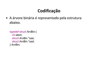 Codificação
• A árvore binária é representado pela estrutura
abaixo.
typedef struct ArvBin {
int elem;
struct ArvBin *sae;
struct ArvBin *sad;
} ArvBin;

 