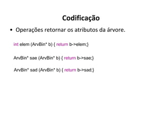 Codificação
• Operações retornar os atributos da árvore.
int elem (ArvBin* b) { return b->elem;}
ArvBin* sae (ArvBin* b) { return b->sae;}
ArvBin* sad (ArvBin* b) { return b->sad;}

 
