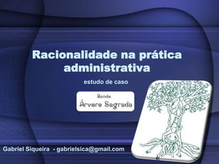 Racionalidade na prática administrativa  estudo de caso  Gabriel Siqueira  - gabrielsica@gmail.com 