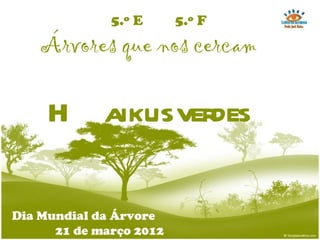 5.º E      5.º F
    Árvores que nos cercam

     H aikus verdes

Dia Mundial da Árvore
      21 de março 2012
 