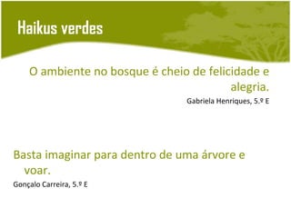Haikus verdes

    O ambiente no bosque é cheio de felicidade e
                                         alegria.
                                 Gabriela Henriques, 5.º E




Basta imaginar para dentro de uma árvore e
  voar.
Gonçalo Carreira, 5.º E
 