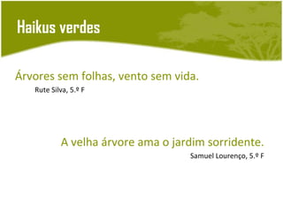 Haikus verdes

Árvores sem folhas, vento sem vida.
   Rute Silva, 5.º F




           A velha árvore ama o jardim sorridente.
                                   Samuel Lourenço, 5.º F
 