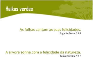Haikus verdes


        As folhas cantam as suas felicidades.
                                Eugenia Grosu, 5.º F




A árvore sonha com a felicidade da natureza.
                                Fábio Carreira, 5.º F
 