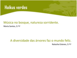 Haikus verdes


Música no bosque, natureza sorridente.
Marta Santos, 5.º F




       A diversidade das árvores faz o mundo feliz.
                                     Natacha Esteves, 5.º F
 