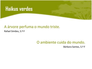 Haikus verdes


A árvore perfuma o mundo triste.
Rafael Simões, 5.º F



                       O ambiente cuida do mundo.
                                     Bárbara Santos, 5.º F
 