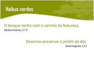 Haikus verdes

O bosque sonha com o carinho da Natureza.
Bárbara Esteves, 5.º F



                    Devemos preservar o jardim da dor.
                                         David Augusto, 5.º F
 