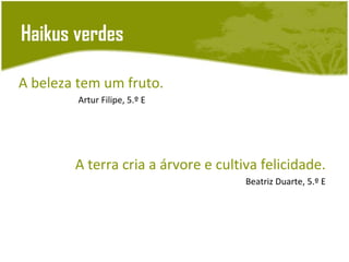 Haikus verdes

A beleza tem um fruto.
         Artur Filipe, 5.º E




        A terra cria a árvore e cultiva felicidade.
                                     Beatriz Duarte, 5.º E
 