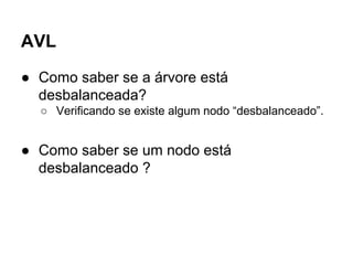 AVL
● Como saber se a árvore está
desbalanceada?
○ Verificando se existe algum nodo “desbalanceado”.
● Como saber se um nodo está
desbalanceado ?
 