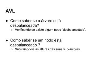 AVL
● Como saber se a árvore está
desbalanceada?
○ Verificando se existe algum nodo “desbalanceado”.
● Como saber se um nodo está
desbalanceado ?
○ Subtraindo-se as alturas das suas sub-árvores.
 