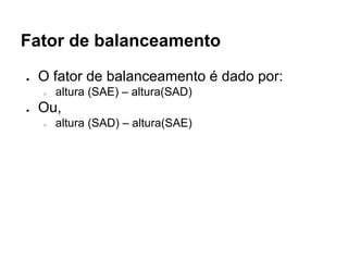 Fator de balanceamento
● O fator de balanceamento é dado por:
○ altura (SAE) – altura(SAD)
● Ou,
○ altura (SAD) – altura(SAE)
 